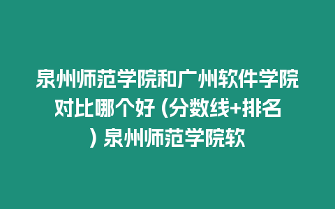 泉州師范學(xué)院和廣州軟件學(xué)院對比哪個好 (分?jǐn)?shù)線+排名) 泉州師范學(xué)院軟