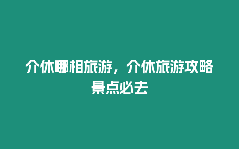 介休哪相旅游，介休旅游攻略景點(diǎn)必去