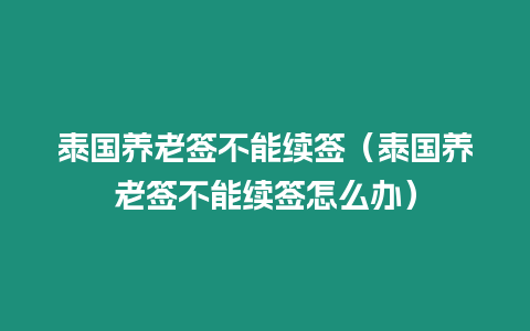 泰國養老簽不能續簽（泰國養老簽不能續簽怎么辦）