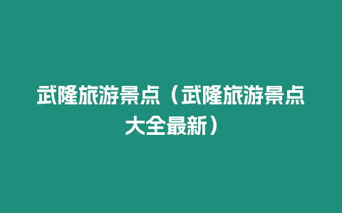 武隆旅游景點(diǎn)（武隆旅游景點(diǎn)大全最新）