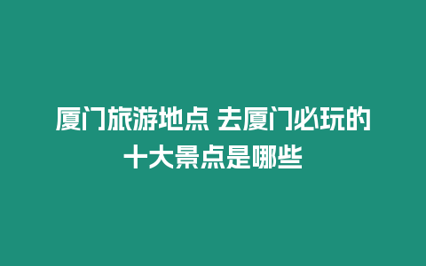 廈門旅游地點 去廈門必玩的十大景點是哪些