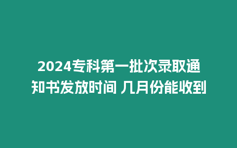 2024專科第一批次錄取通知書發放時間 幾月份能收到