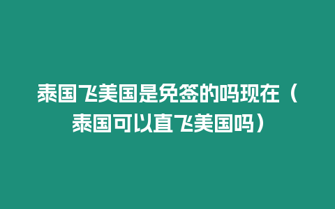 泰國飛美國是免簽的嗎現(xiàn)在（泰國可以直飛美國嗎）