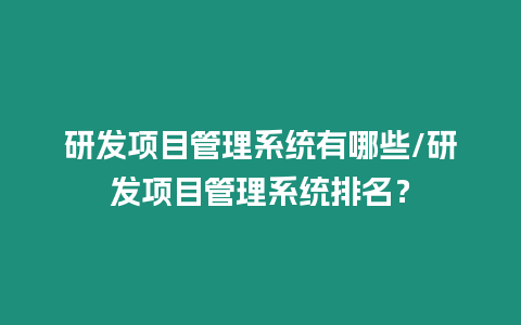 研發項目管理系統有哪些/研發項目管理系統排名？