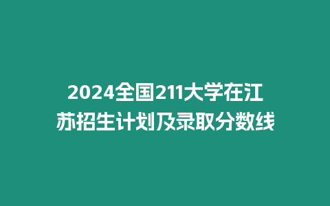 2024全國211大學在江蘇招生計劃及錄取分數線