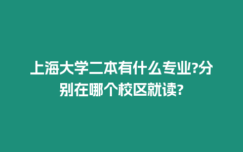 上海大學二本有什么專業?分別在哪個校區就讀?