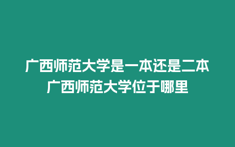 廣西師范大學是一本還是二本廣西師范大學位于哪里