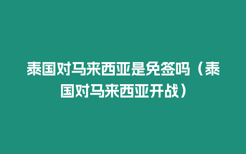 泰國對馬來西亞是免簽嗎（泰國對馬來西亞開戰）