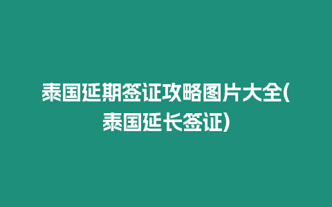 泰國延期簽證攻略圖片大全(泰國延長簽證)