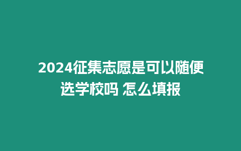 2024征集志愿是可以隨便選學校嗎 怎么填報