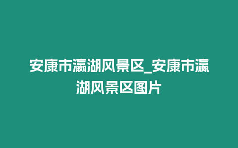 安康市瀛湖風景區(qū)_安康市瀛湖風景區(qū)圖片