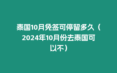 泰國(guó)10月免簽可停留多久（2024年10月份去泰國(guó)可以不）