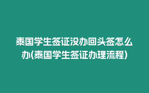 泰國學生簽證沒辦回頭簽怎么辦(泰國學生簽證辦理流程)