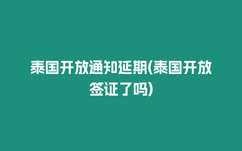 泰國開放通知延期(泰國開放簽證了嗎)