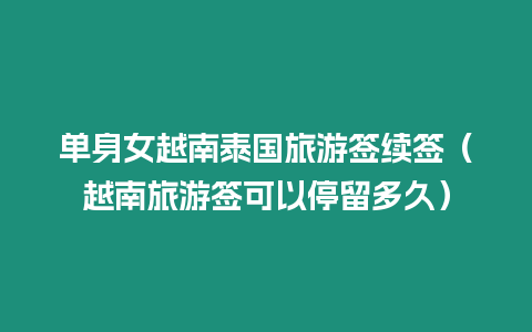 單身女越南泰國(guó)旅游簽續(xù)簽（越南旅游簽可以停留多久）