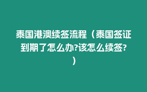 泰國港澳續簽流程（泰國簽證到期了怎么辦?該怎么續簽?）