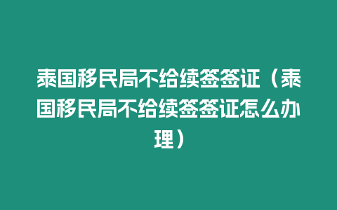 泰國移民局不給續簽簽證（泰國移民局不給續簽簽證怎么辦理）