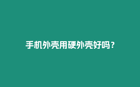 手機外殼用硬外殼好嗎？