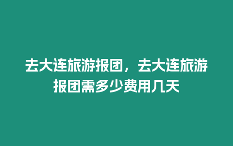 去大連旅游報團，去大連旅游報團需多少費用幾天