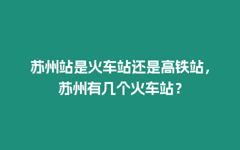 蘇州站是火車站還是高鐵站，蘇州有幾個火車站？