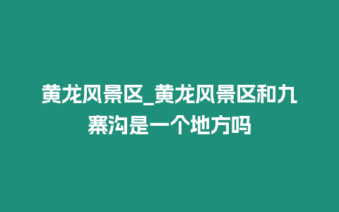 黃龍風景區_黃龍風景區和九寨溝是一個地方嗎