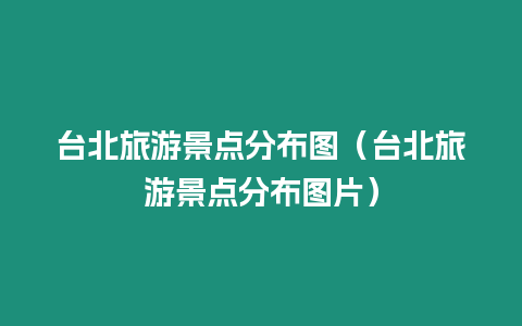 臺北旅游景點分布圖（臺北旅游景點分布圖片）