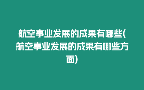 航空事業(yè)發(fā)展的成果有哪些(航空事業(yè)發(fā)展的成果有哪些方面)