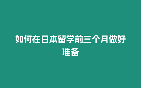 如何在日本留學(xué)前三個(gè)月做好準(zhǔn)備