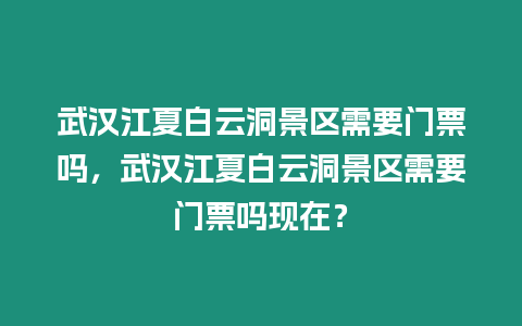 武漢江夏白云洞景區需要門票嗎，武漢江夏白云洞景區需要門票嗎現在？