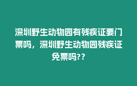 深圳野生動(dòng)物園有殘疾證要門票嗎，深圳野生動(dòng)物園殘疾證免票嗎?？