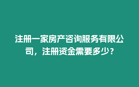 注冊一家房產(chǎn)咨詢服務(wù)有限公司，注冊資金需要多少？