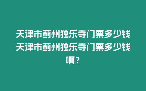 天津市薊州獨樂寺門票多少錢天津市薊州獨樂寺門票多少錢啊？