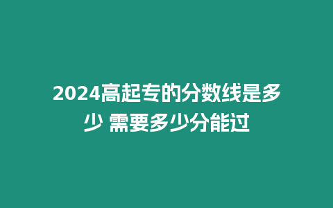 2024高起專的分數線是多少 需要多少分能過