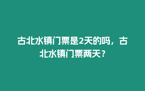 古北水鎮(zhèn)門(mén)票是2天的嗎，古北水鎮(zhèn)門(mén)票兩天？