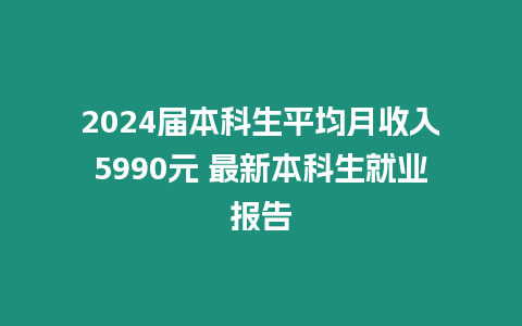 2024屆本科生平均月收入5990元 最新本科生就業報告