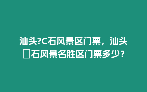 汕頭?C石風景區門票，汕頭礐石風景名勝區門票多少？