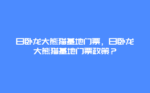 日臥龍大熊貓基地門票，日臥龍大熊貓基地門票政策？