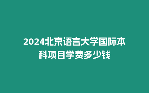 2024北京語言大學國際本科項目學費多少錢