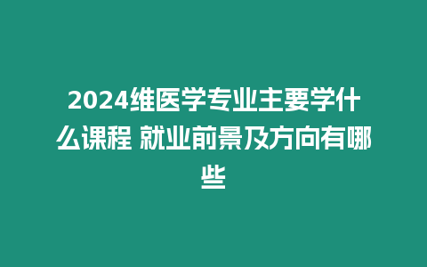 2024維醫(yī)學(xué)專業(yè)主要學(xué)什么課程 就業(yè)前景及方向有哪些