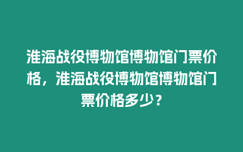 淮海戰役博物館博物館門票價格，淮海戰役博物館博物館門票價格多少？