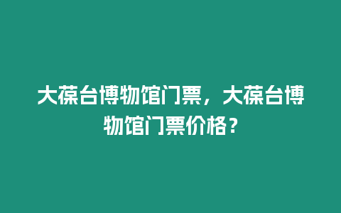 大葆臺博物館門票，大葆臺博物館門票價格？