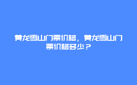 黃龍雪山門票價格，黃龍雪山門票價格多少？