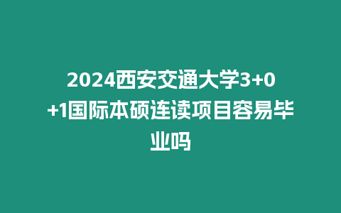 2024西安交通大學3+0+1國際本碩連讀項目容易畢業嗎