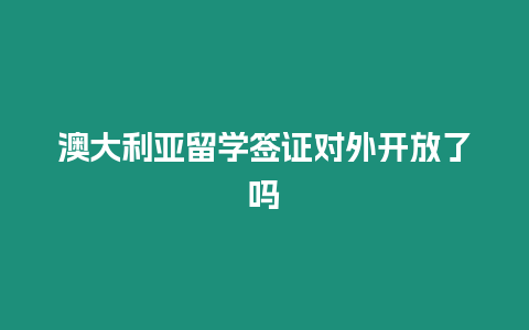 澳大利亞留學簽證對外開放了嗎