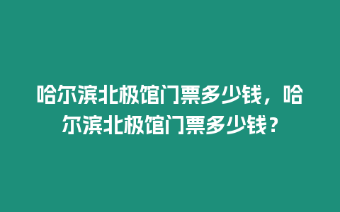 哈爾濱北極館門票多少錢，哈爾濱北極館門票多少錢？