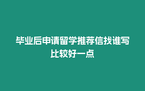 畢業(yè)后申請(qǐng)留學(xué)推薦信找誰(shuí)寫(xiě)比較好一點(diǎn)