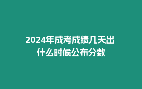 2024年成考成績幾天出 什么時候公布分數(shù)