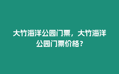 大竹海洋公園門票，大竹海洋公園門票價格？