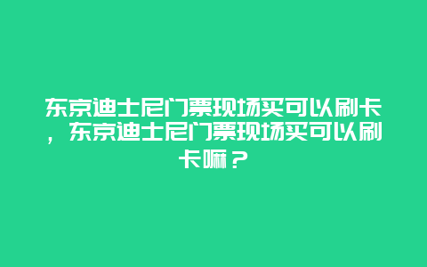 東京迪士尼門票現場買可以刷卡，東京迪士尼門票現場買可以刷卡嘛？