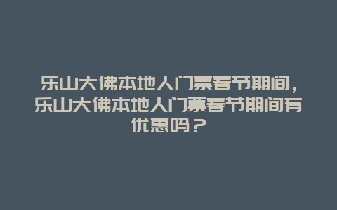 樂山大佛本地人門票春節(jié)期間，樂山大佛本地人門票春節(jié)期間有優(yōu)惠嗎？